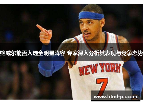 鲍威尔能否入选全明星阵容 专家深入分析其表现与竞争态势