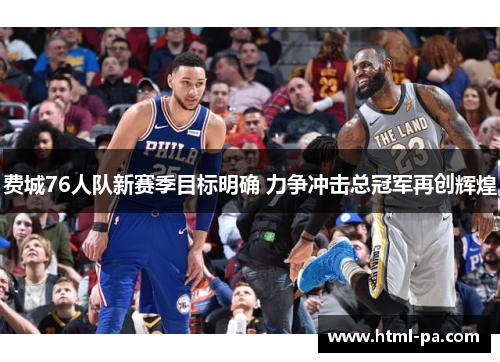 费城76人队新赛季目标明确 力争冲击总冠军再创辉煌