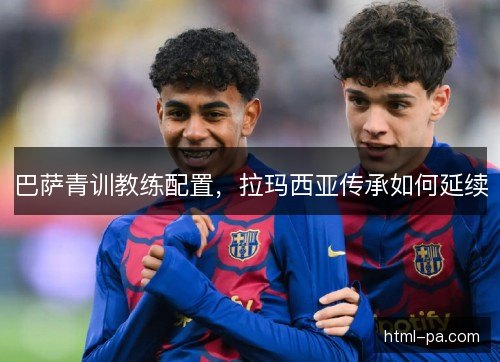 巴萨青训教练配置，拉玛西亚传承如何延续
